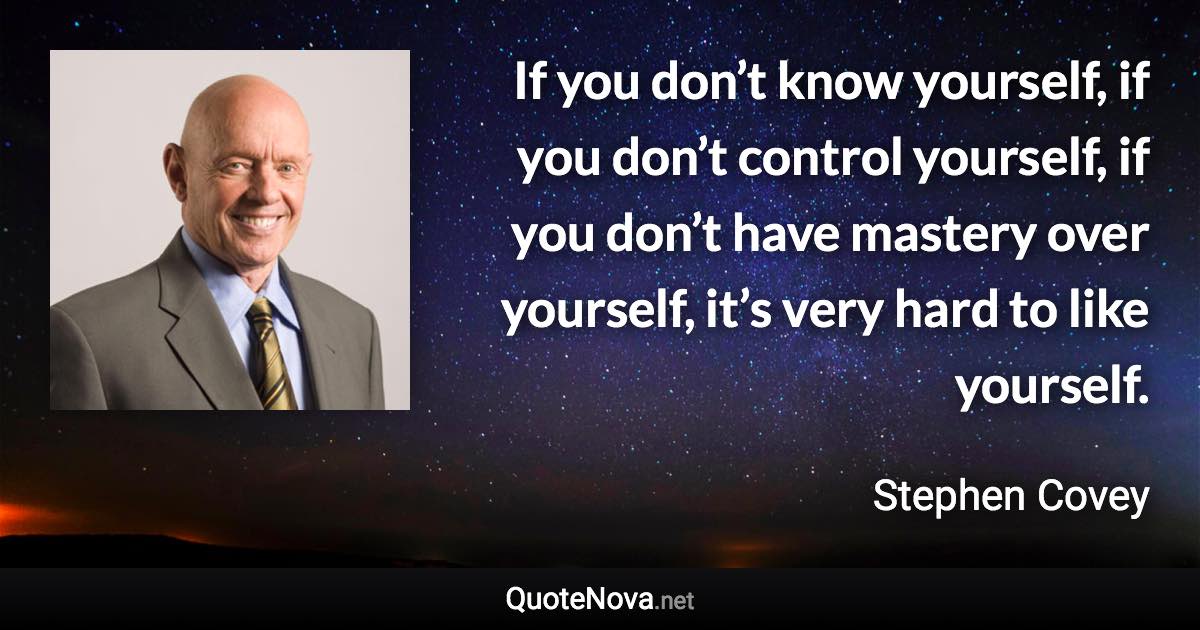 If you don’t know yourself, if you don’t control yourself, if you don’t have mastery over yourself, it’s very hard to like yourself. - Stephen Covey quote