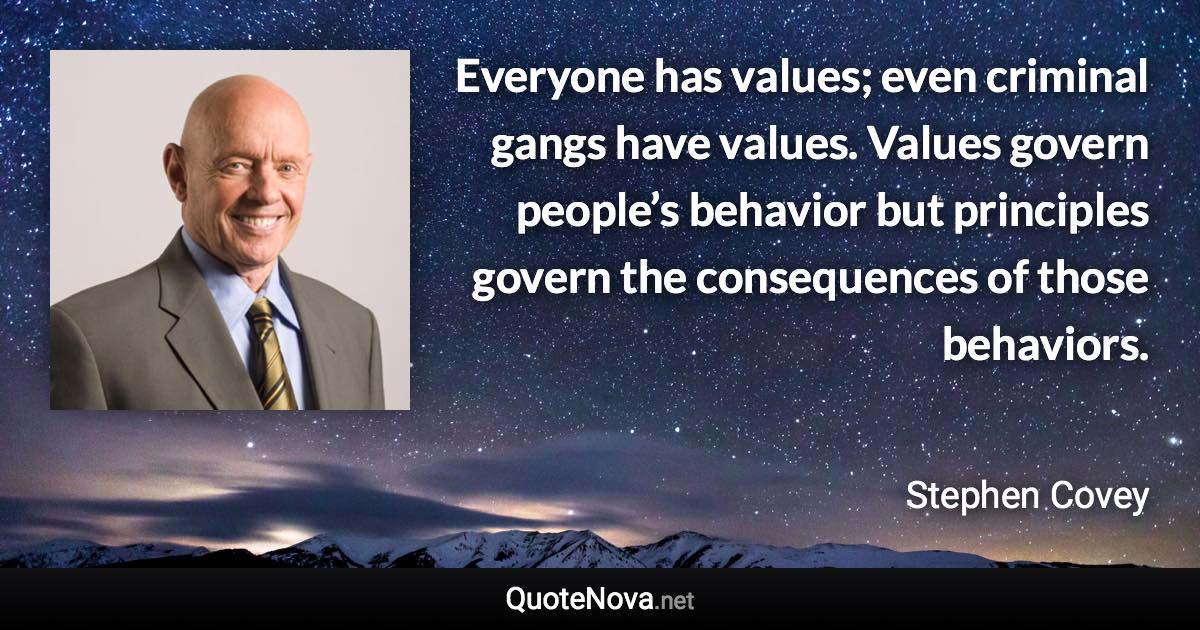 Everyone has values; even criminal gangs have values. Values govern people’s behavior but principles govern the consequences of those behaviors. - Stephen Covey quote