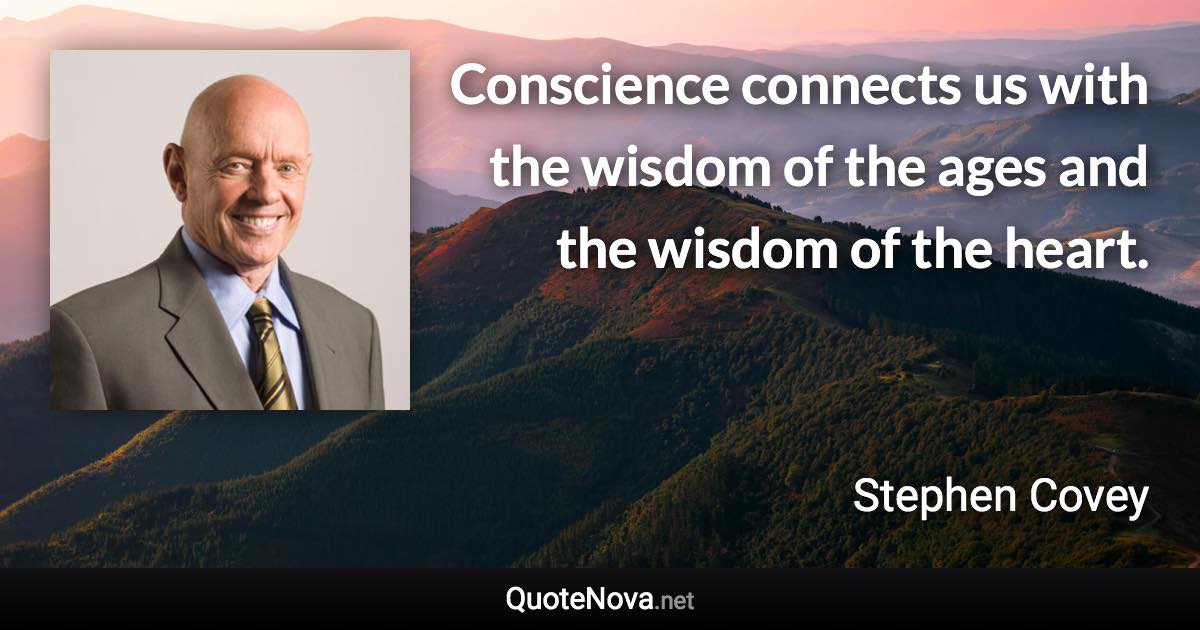 Conscience connects us with the wisdom of the ages and the wisdom of the heart. - Stephen Covey quote