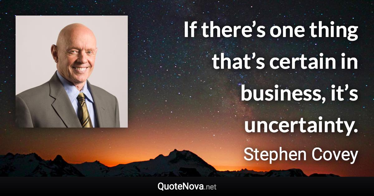 If there’s one thing that’s certain in business, it’s uncertainty. - Stephen Covey quote