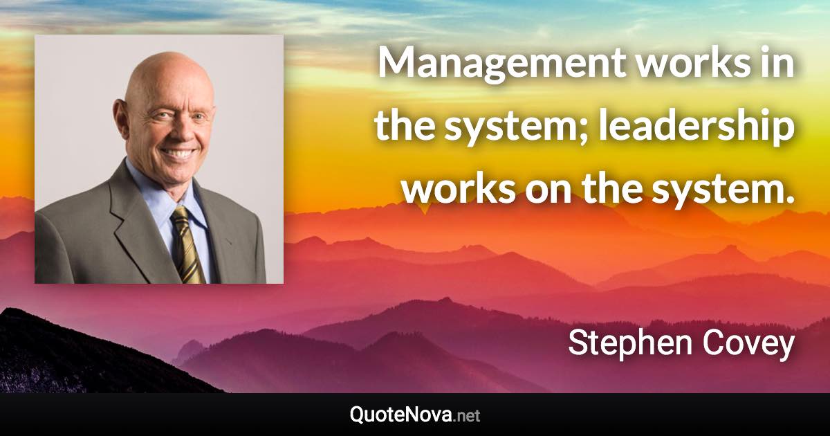 Management works in the system; leadership works on the system. - Stephen Covey quote