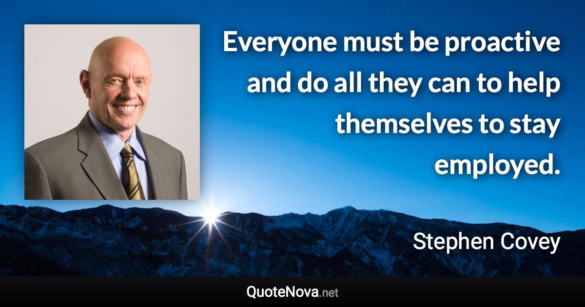 Everyone must be proactive and do all they can to help themselves to stay employed. - Stephen Covey quote