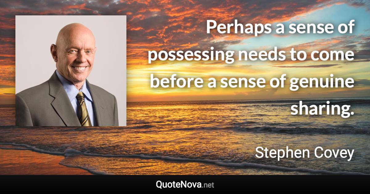 Perhaps a sense of possessing needs to come before a sense of genuine sharing. - Stephen Covey quote