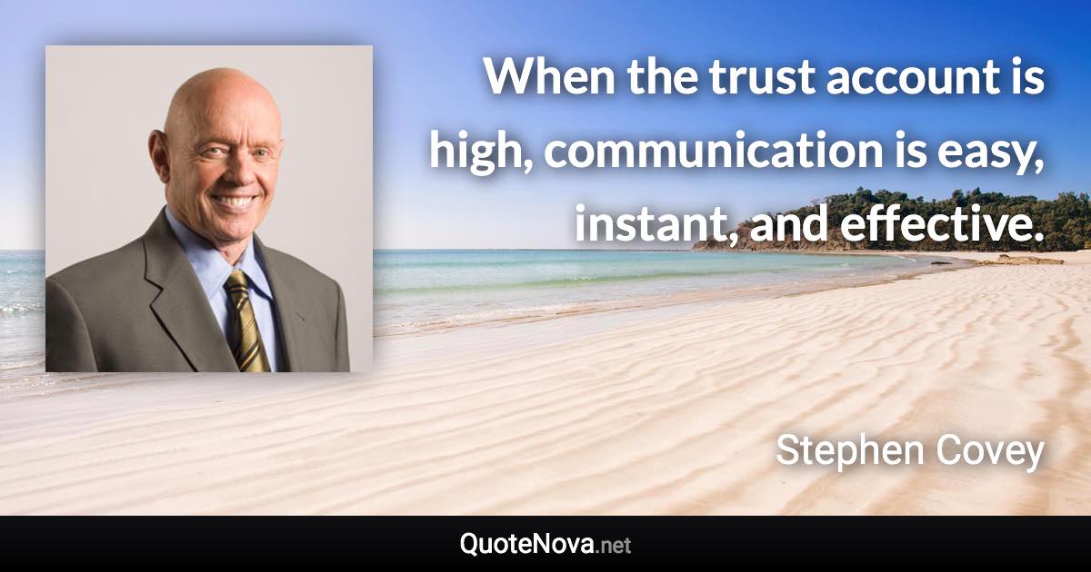 When the trust account is high, communication is easy, instant, and effective. - Stephen Covey quote