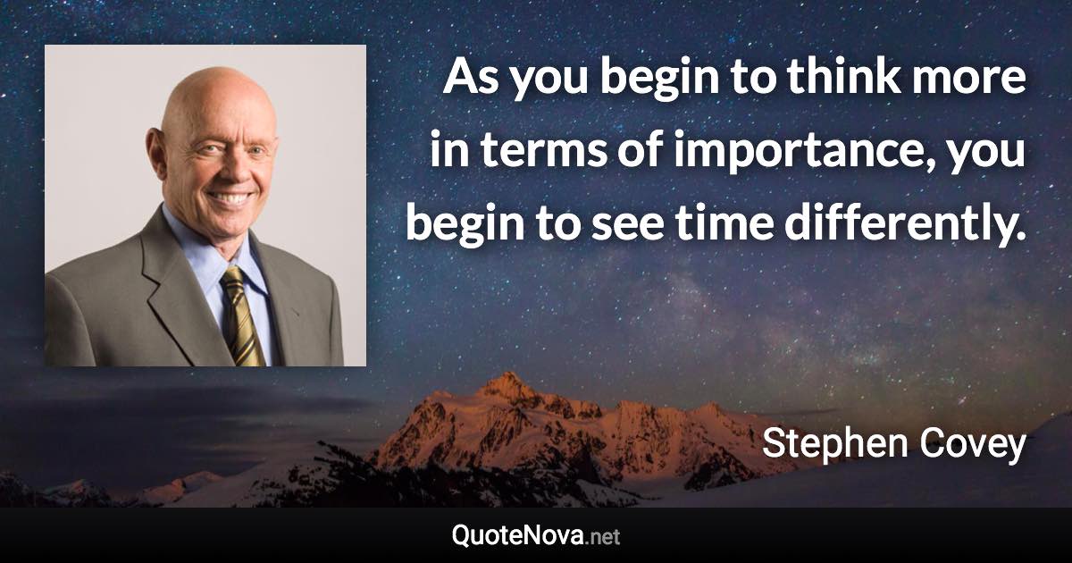 As you begin to think more in terms of importance, you begin to see time differently. - Stephen Covey quote