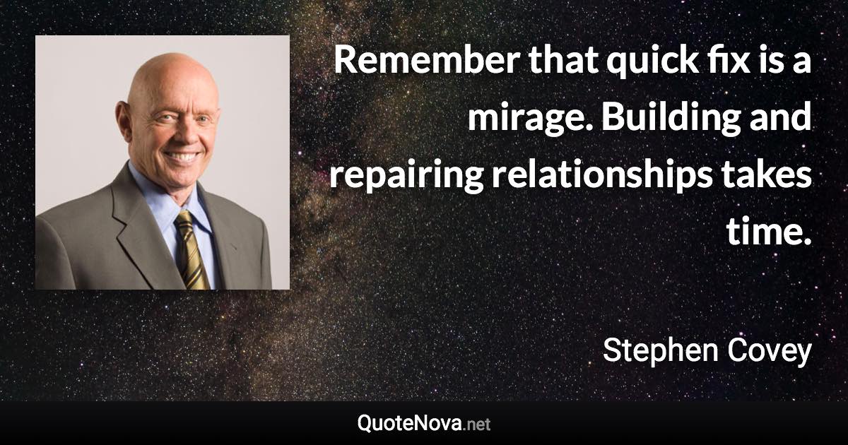 Remember that quick fix is a mirage. Building and repairing relationships takes time. - Stephen Covey quote