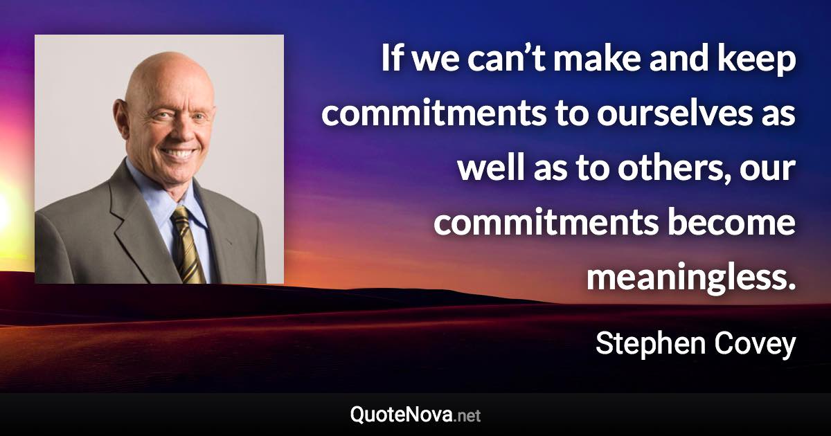 If we can’t make and keep commitments to ourselves as well as to others, our commitments become meaningless. - Stephen Covey quote