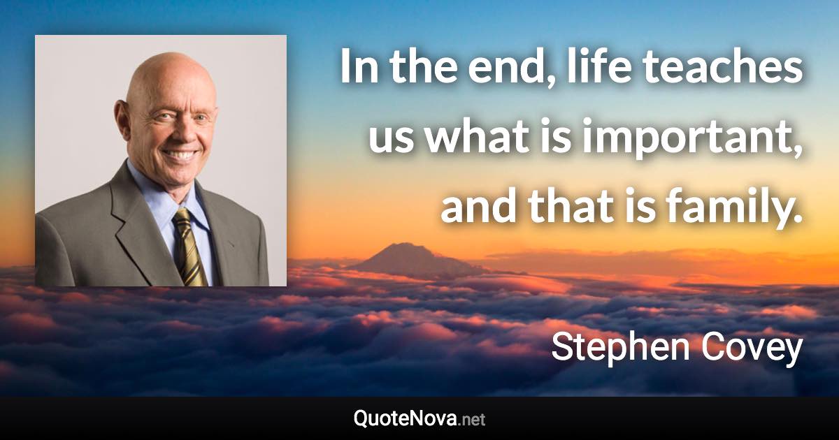In the end, life teaches us what is important, and that is family. - Stephen Covey quote
