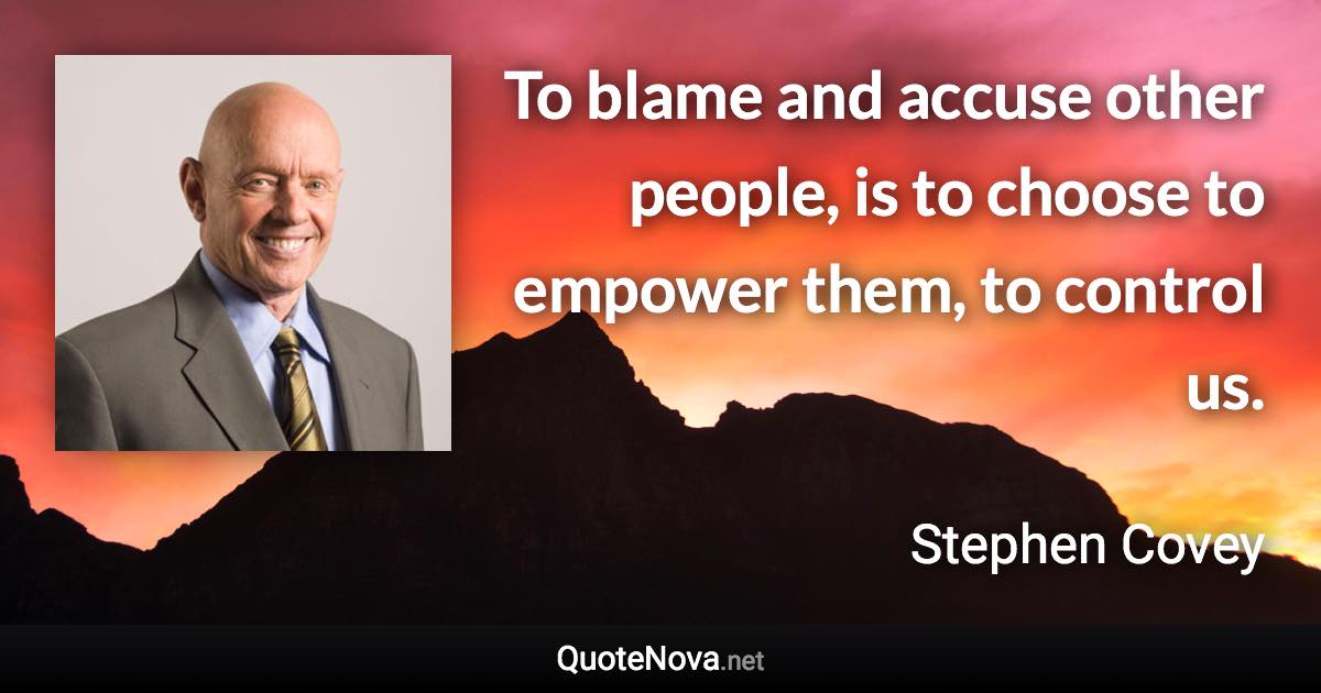 To blame and accuse other people, is to choose to empower them, to control us. - Stephen Covey quote