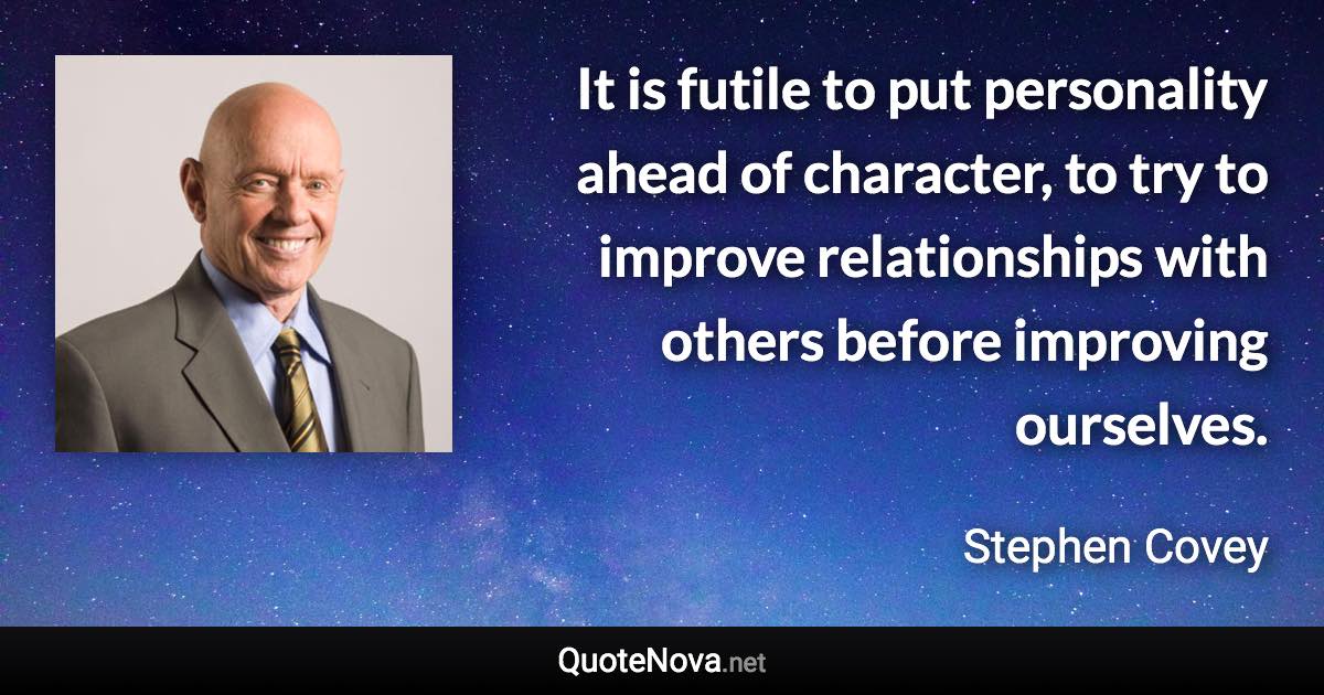 It is futile to put personality ahead of character, to try to improve relationships with others before improving ourselves. - Stephen Covey quote