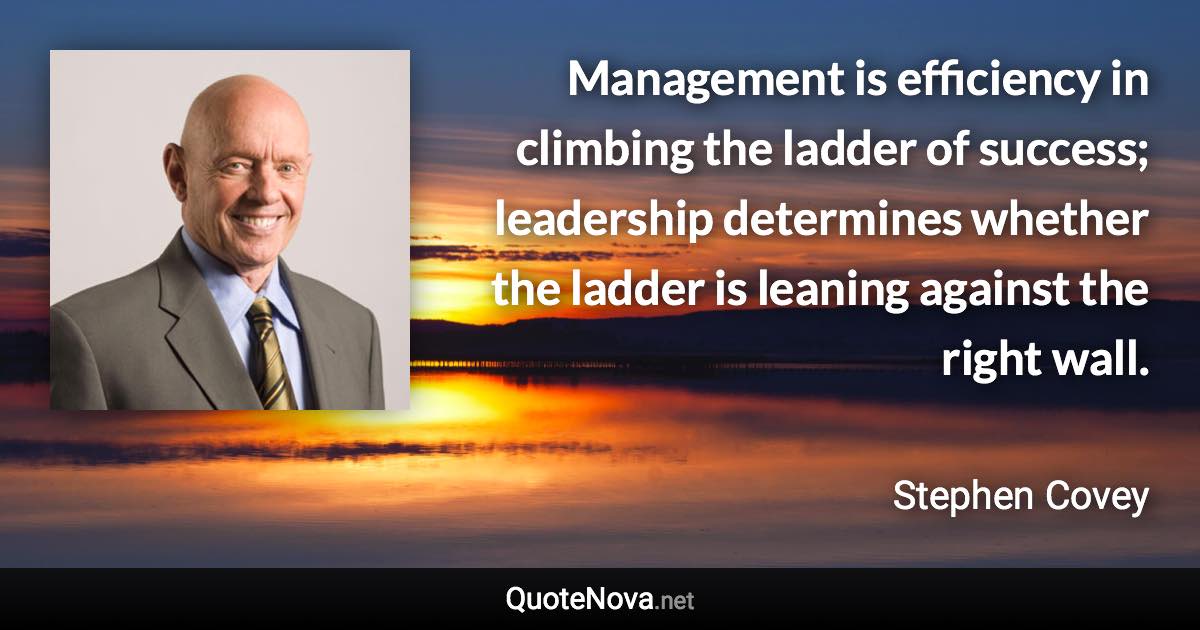 Management is efficiency in climbing the ladder of success; leadership determines whether the ladder is leaning against the right wall. - Stephen Covey quote