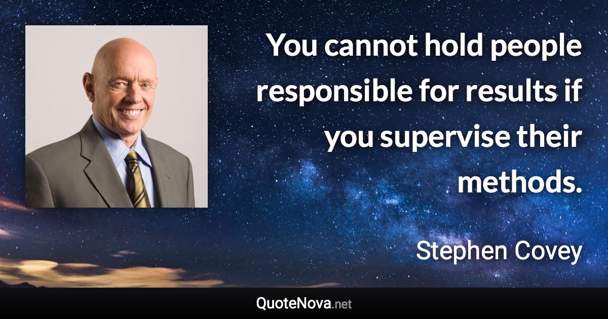 You cannot hold people responsible for results if you supervise their methods. - Stephen Covey quote