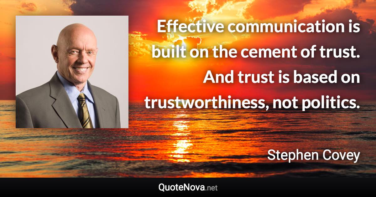 Effective communication is built on the cement of trust. And trust is based on trustworthiness, not politics. - Stephen Covey quote