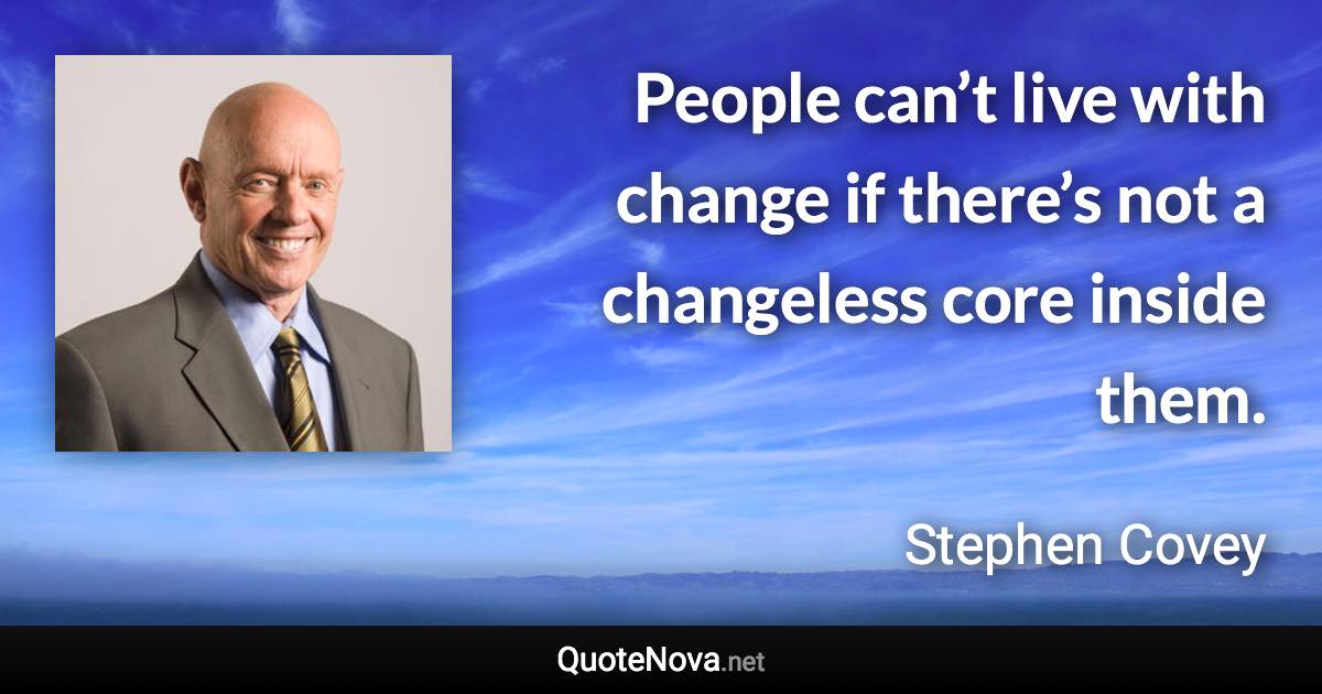 People can’t live with change if there’s not a changeless core inside them. - Stephen Covey quote