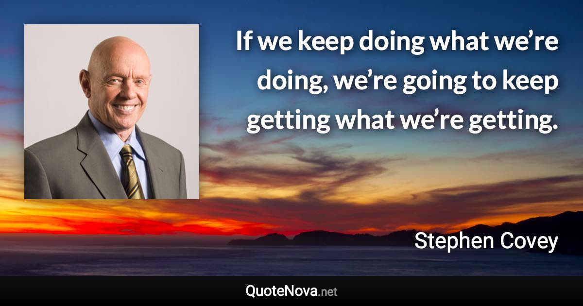 If we keep doing what we’re doing, we’re going to keep getting what we’re getting. - Stephen Covey quote