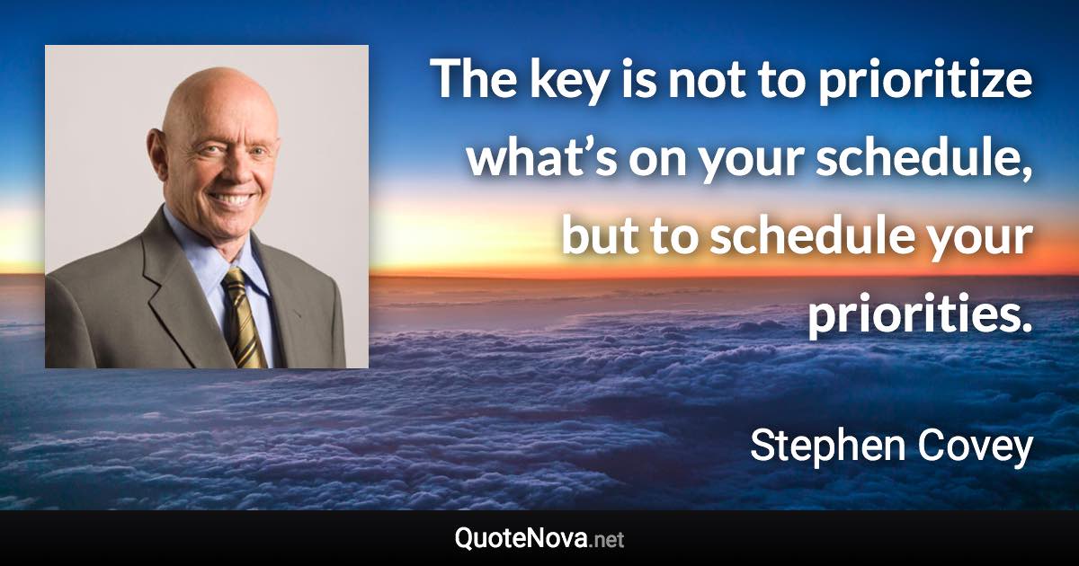 The key is not to prioritize what’s on your schedule, but to schedule your priorities. - Stephen Covey quote