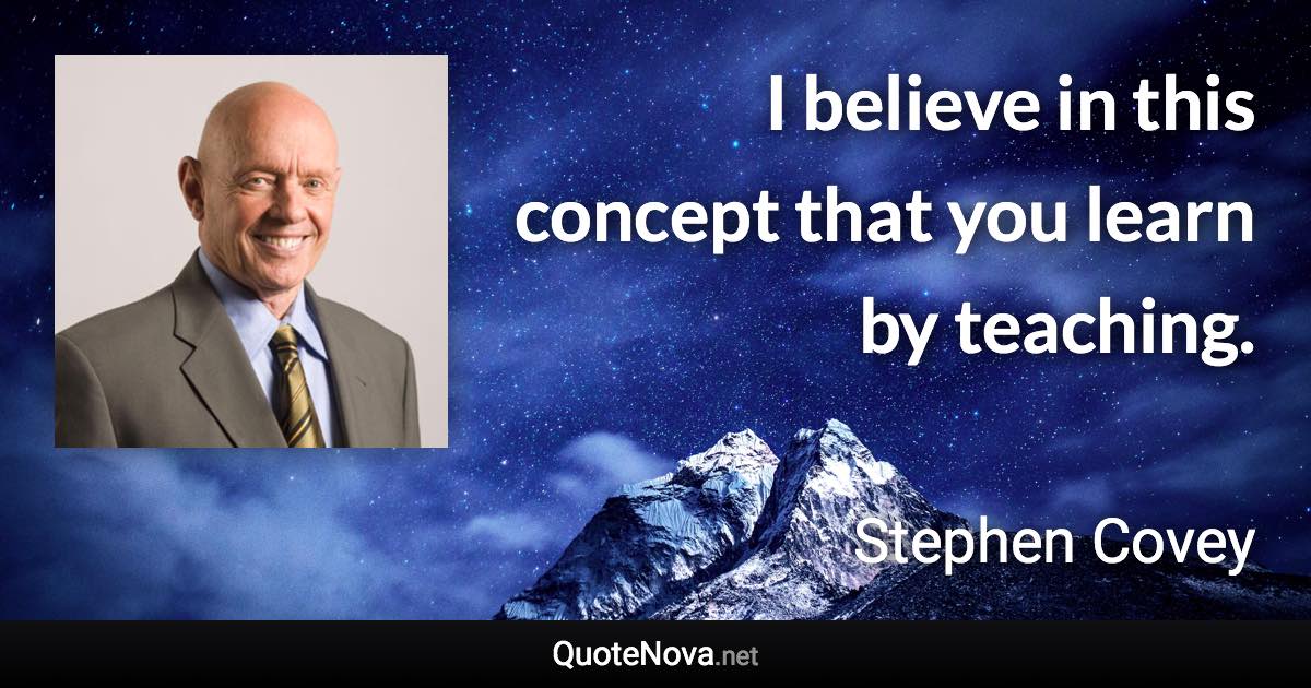 I believe in this concept that you learn by teaching. - Stephen Covey quote