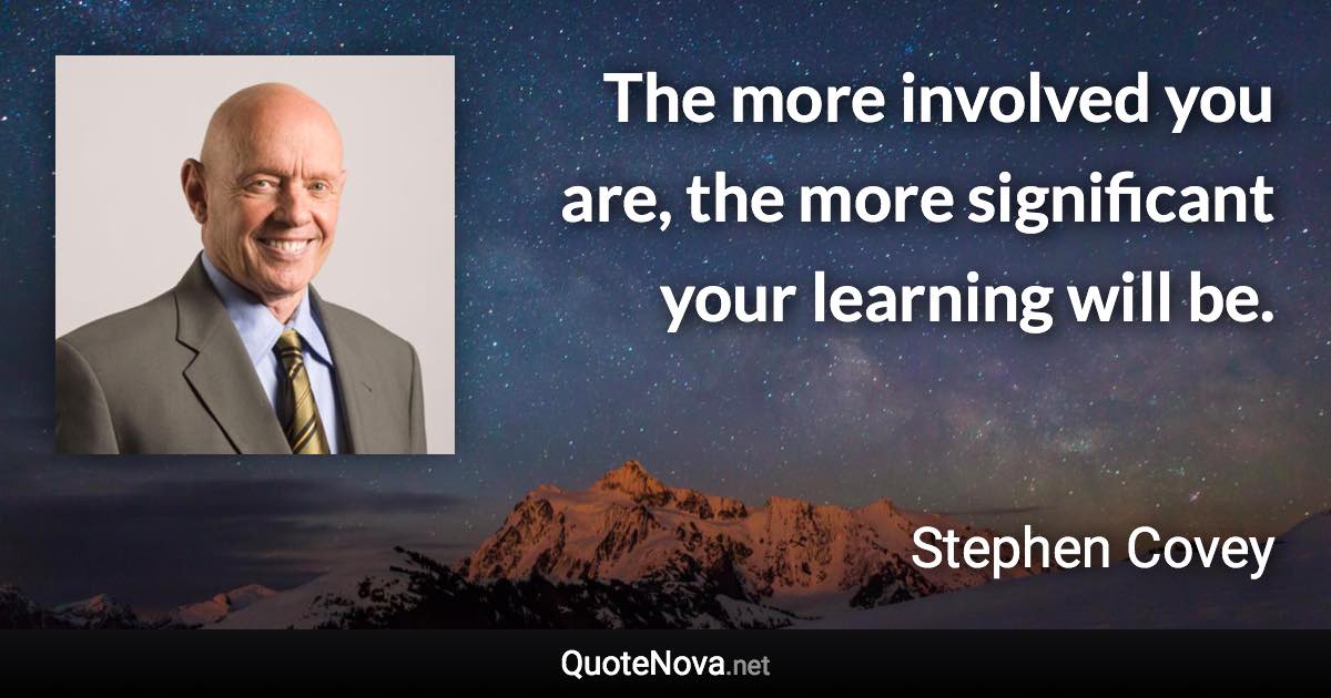 The more involved you are, the more significant your learning will be. - Stephen Covey quote