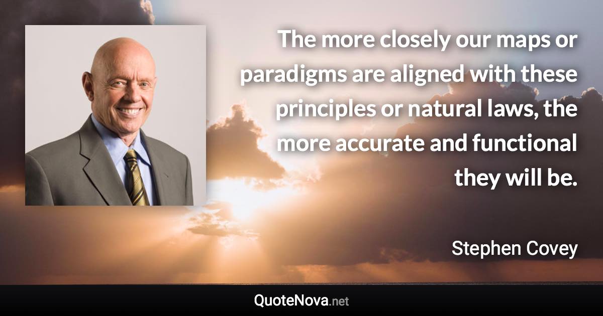 The more closely our maps or paradigms are aligned with these principles or natural laws, the more accurate and functional they will be. - Stephen Covey quote