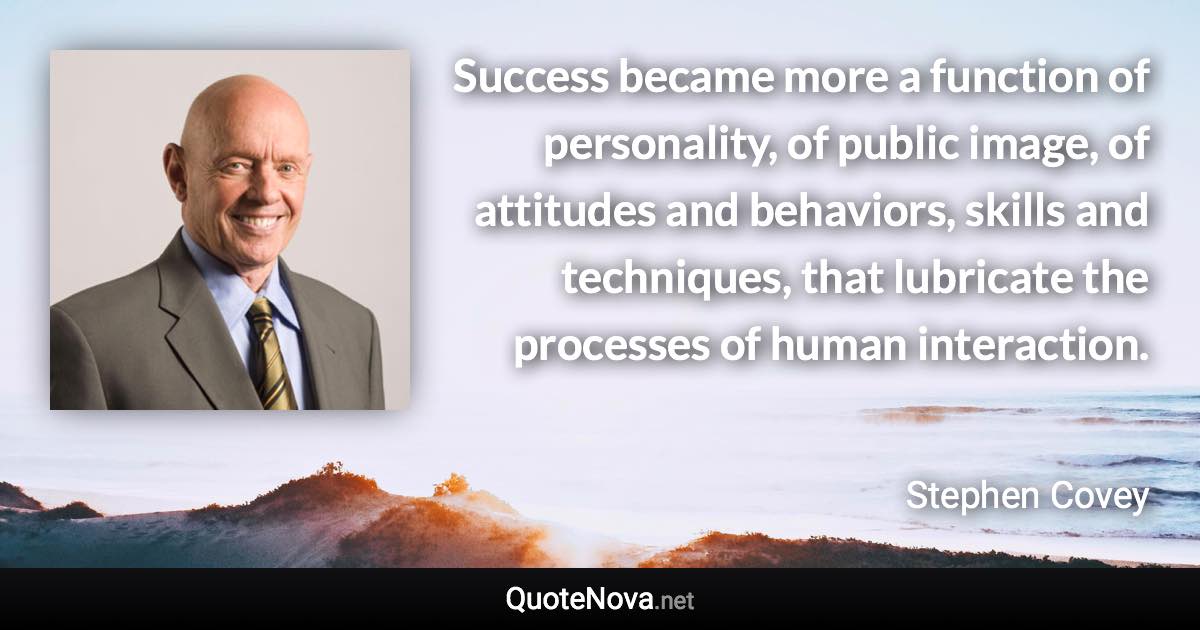 Success became more a function of personality, of public image, of attitudes and behaviors, skills and techniques, that lubricate the processes of human interaction. - Stephen Covey quote