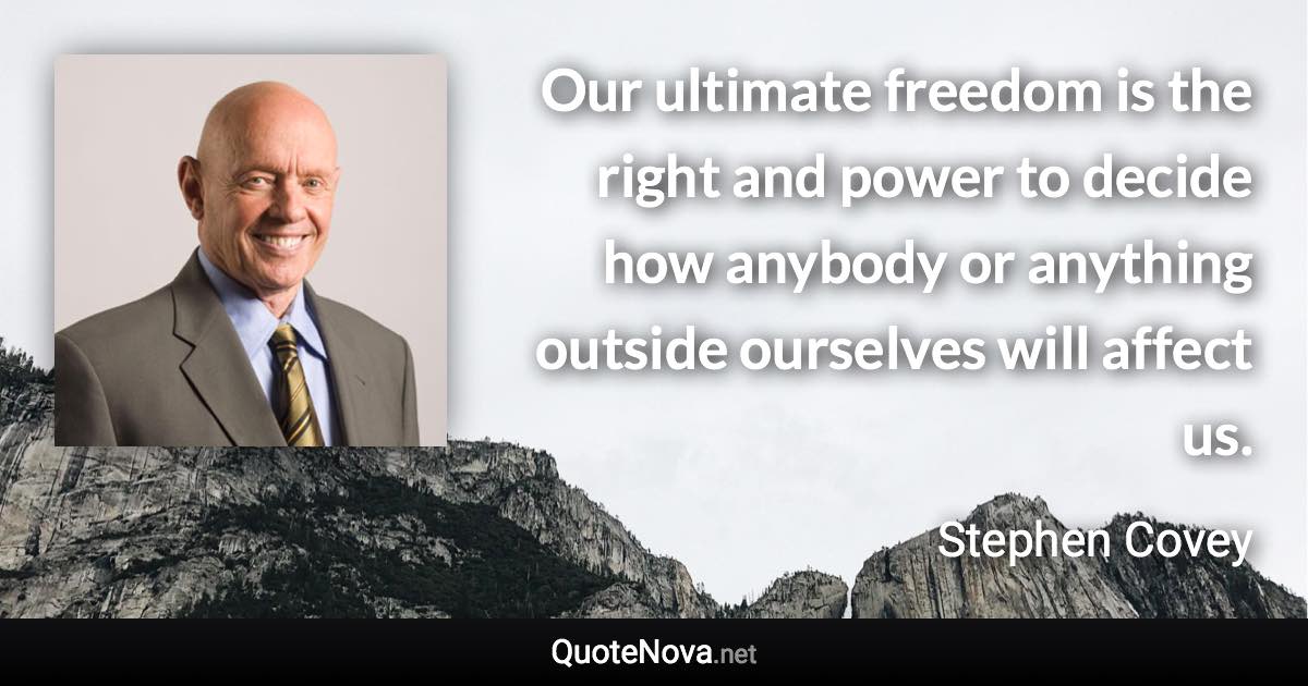 Our ultimate freedom is the right and power to decide how anybody or anything outside ourselves will affect us. - Stephen Covey quote