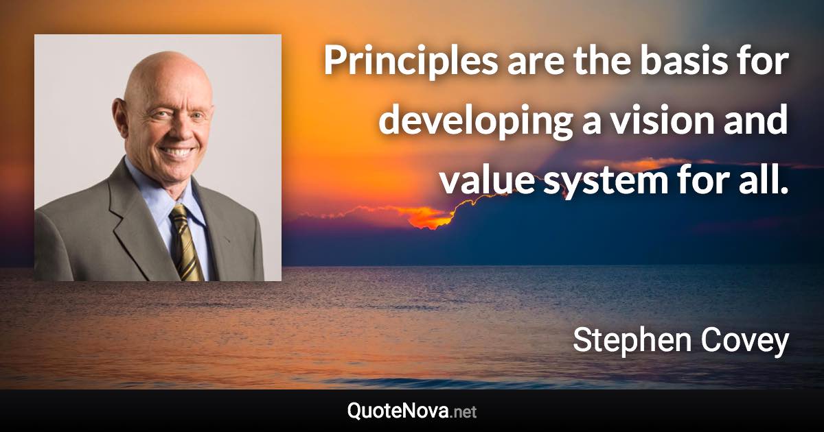 Principles are the basis for developing a vision and value system for all. - Stephen Covey quote