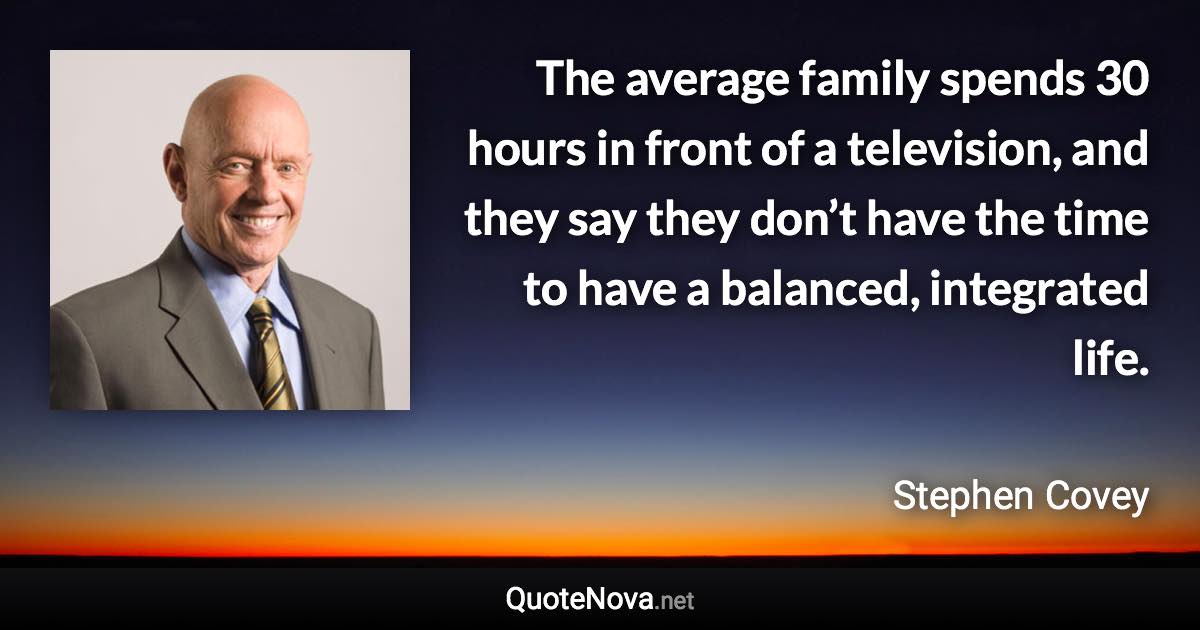 The average family spends 30 hours in front of a television, and they say they don’t have the time to have a balanced, integrated life. - Stephen Covey quote