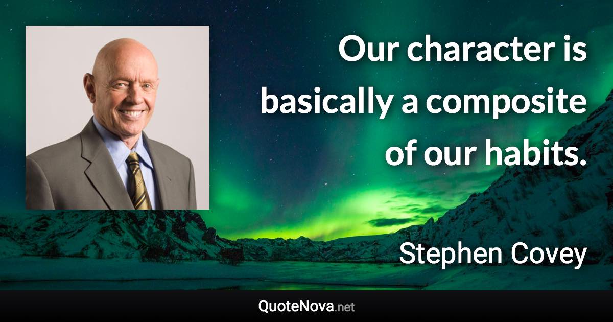 Our character is basically a composite of our habits. - Stephen Covey quote