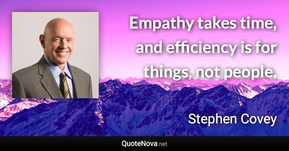 Empathy takes time, and efficiency is for things, not people. - Stephen Covey quote