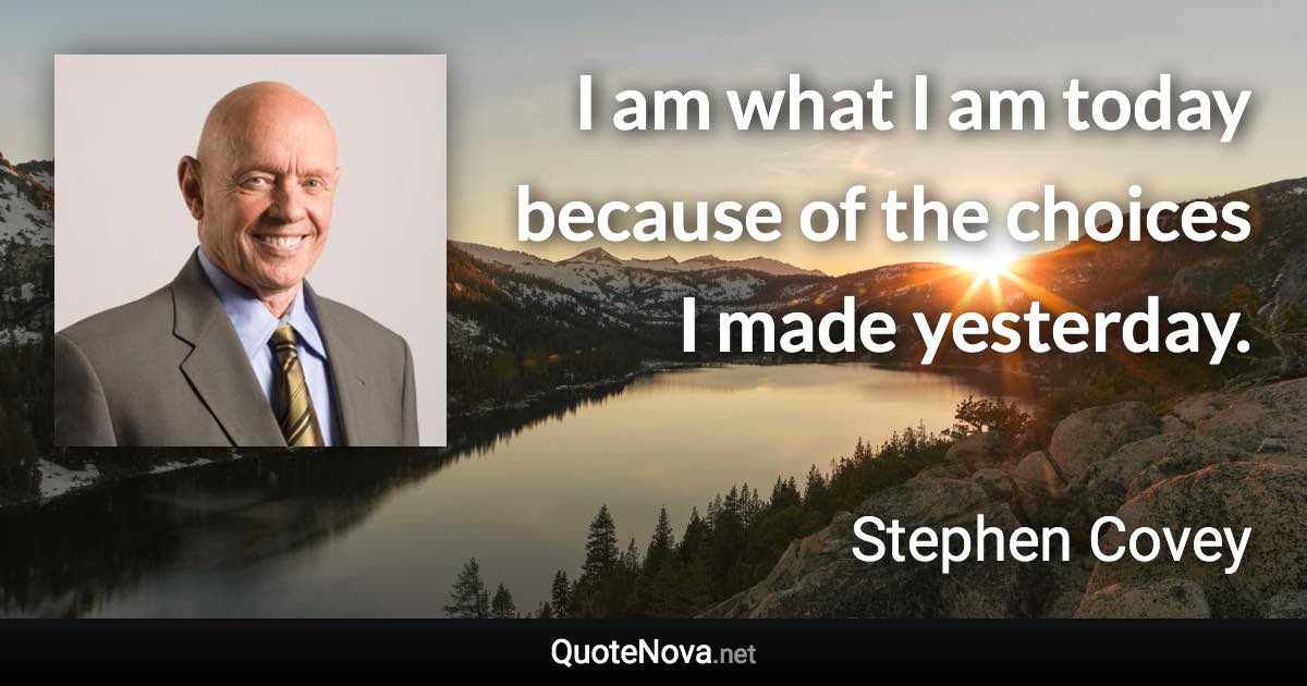 I am what I am today because of the choices I made yesterday. - Stephen Covey quote