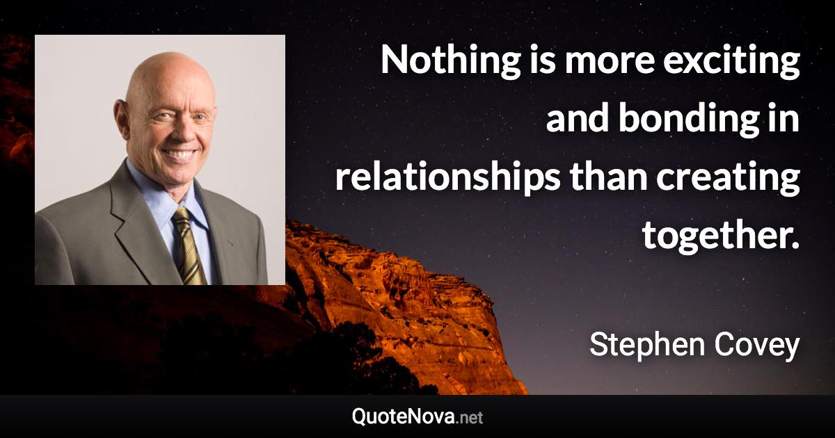 Nothing is more exciting and bonding in relationships than creating together. - Stephen Covey quote