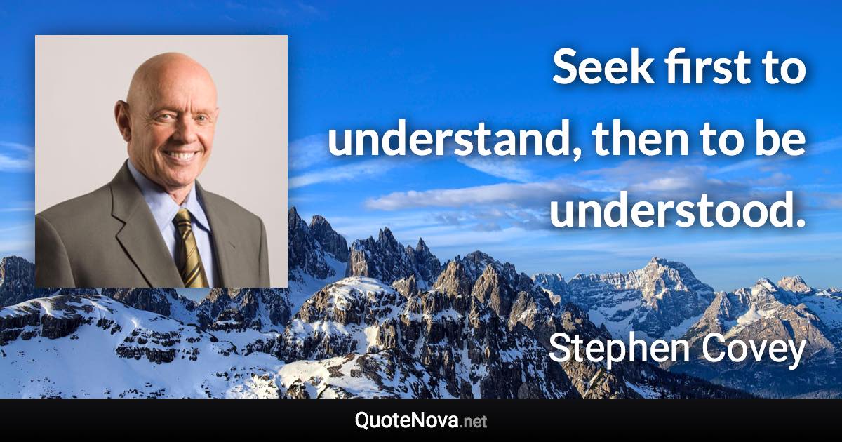 Seek first to understand, then to be understood. - Stephen Covey quote
