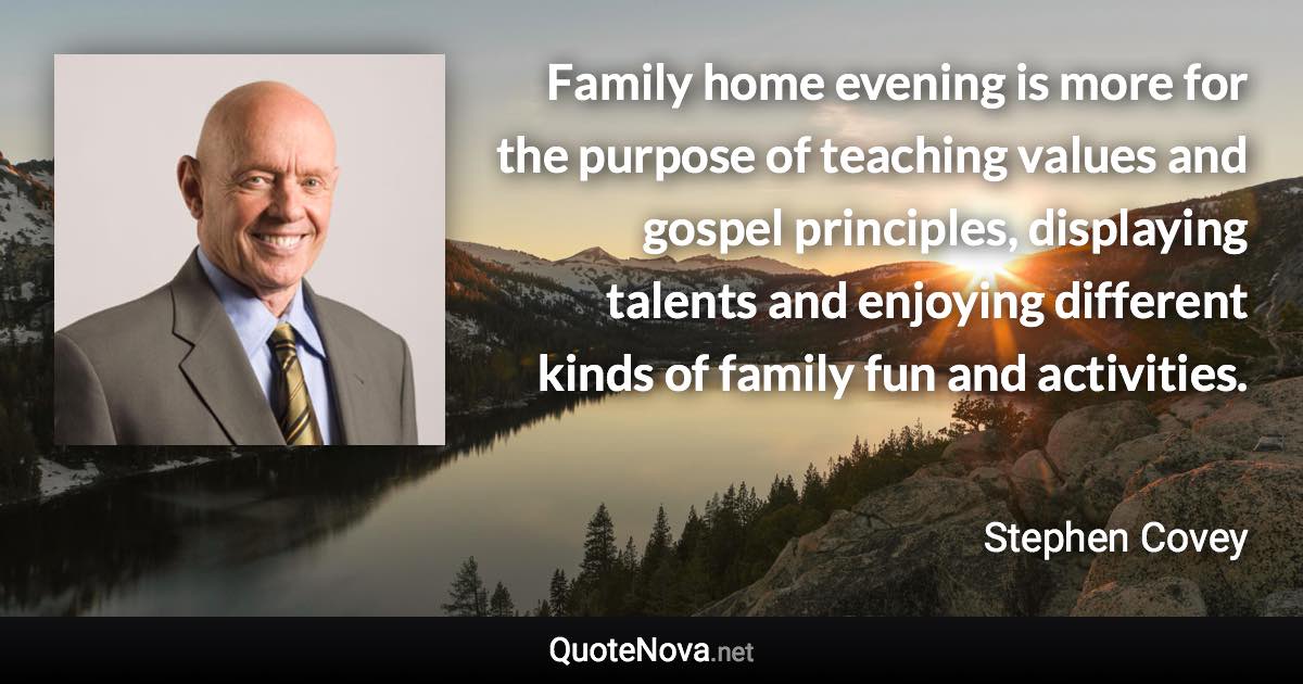 Family home evening is more for the purpose of teaching values and gospel principles, displaying talents and enjoying different kinds of family fun and activities. - Stephen Covey quote