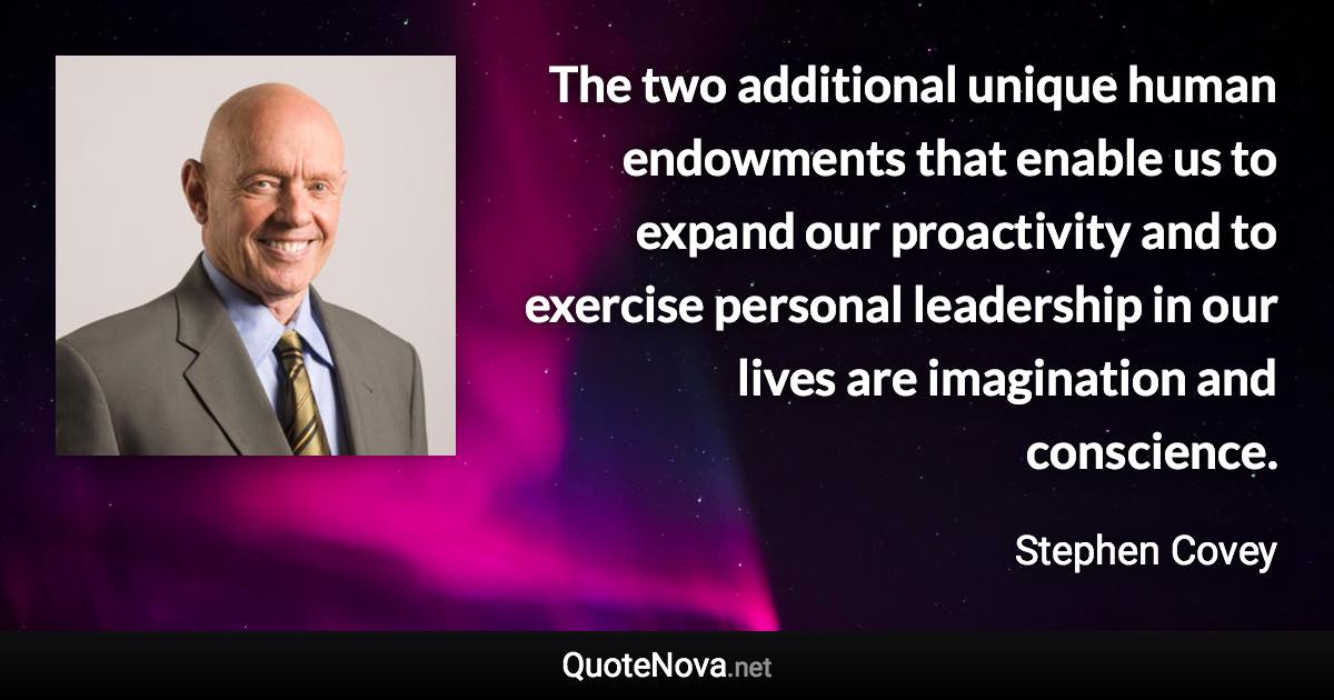 The two additional unique human endowments that enable us to expand our proactivity and to exercise personal leadership in our lives are imagination and conscience. - Stephen Covey quote