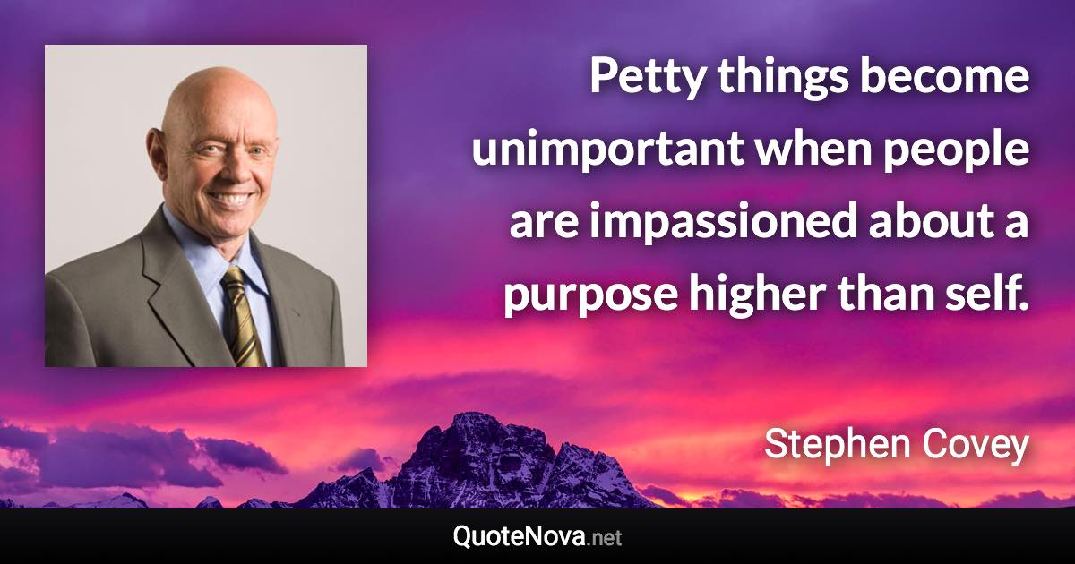 Petty things become unimportant when people are impassioned about a purpose higher than self. - Stephen Covey quote