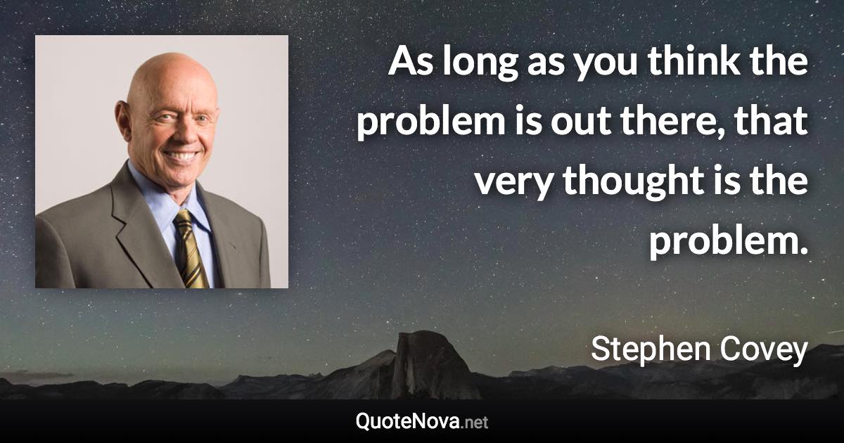 As long as you think the problem is out there, that very thought is the problem. - Stephen Covey quote