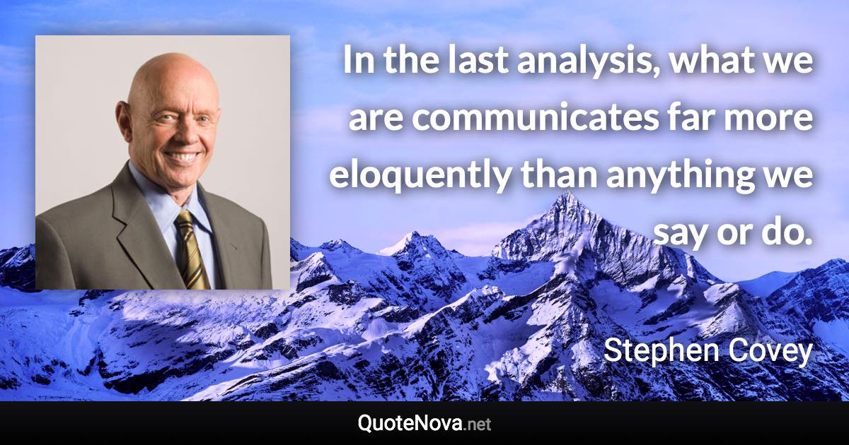 In the last analysis, what we are communicates far more eloquently than anything we say or do. - Stephen Covey quote