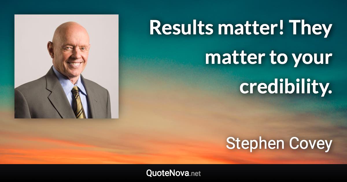 Results matter! They matter to your credibility. - Stephen Covey quote