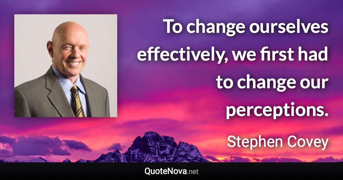 To change ourselves effectively, we first had to change our perceptions. - Stephen Covey quote