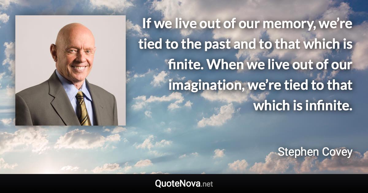 If we live out of our memory, we’re tied to the past and to that which is finite. When we live out of our imagination, we’re tied to that which is infinite. - Stephen Covey quote