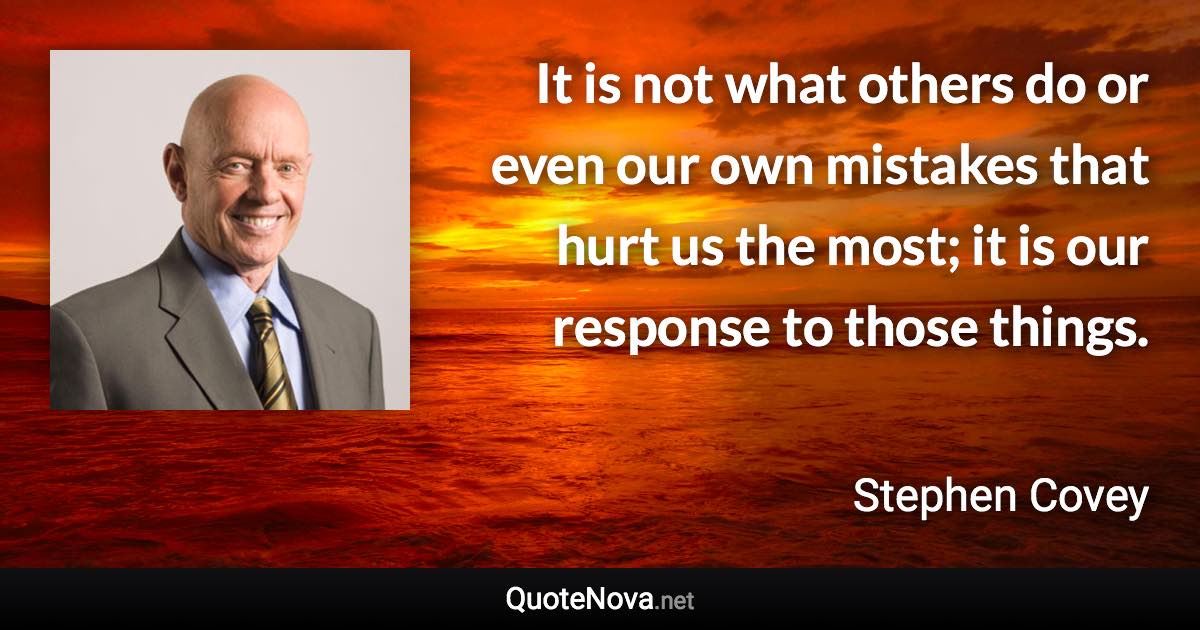 It is not what others do or even our own mistakes that hurt us the most; it is our response to those things. - Stephen Covey quote