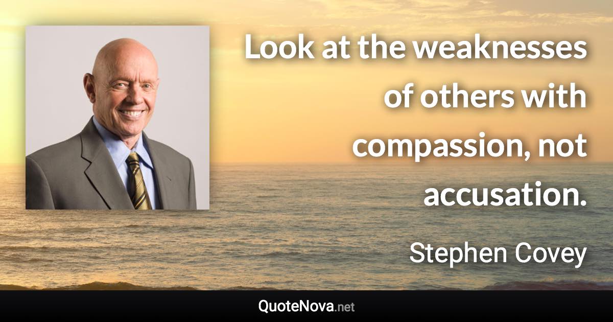 Look at the weaknesses of others with compassion, not accusation. - Stephen Covey quote