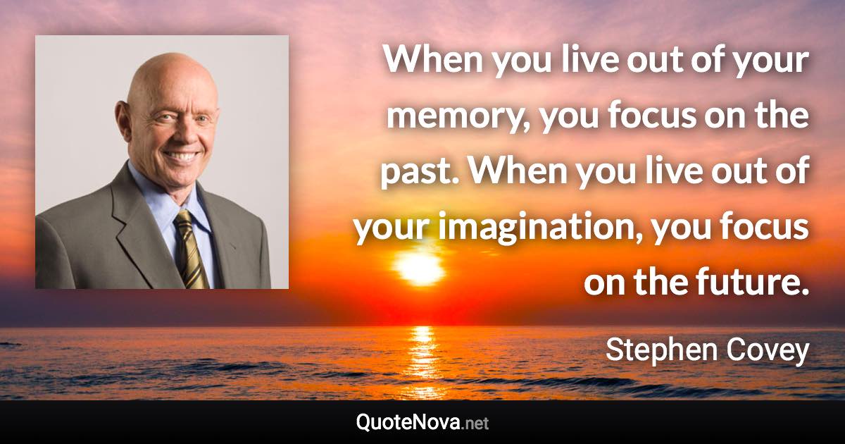 When you live out of your memory, you focus on the past. When you live out of your imagination, you focus on the future. - Stephen Covey quote