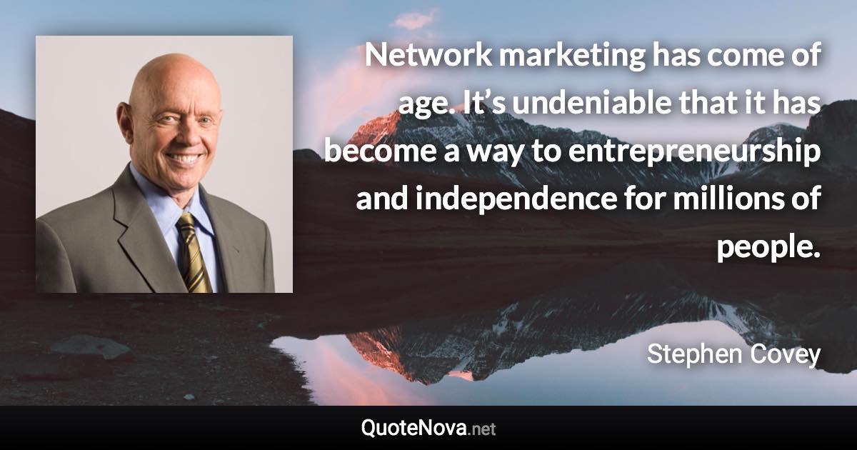 Network marketing has come of age. It’s undeniable that it has become a way to entrepreneurship and independence for millions of people. - Stephen Covey quote