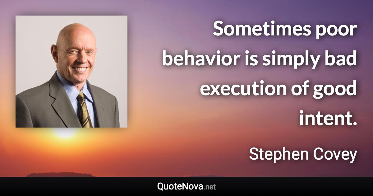 Sometimes poor behavior is simply bad execution of good intent. - Stephen Covey quote