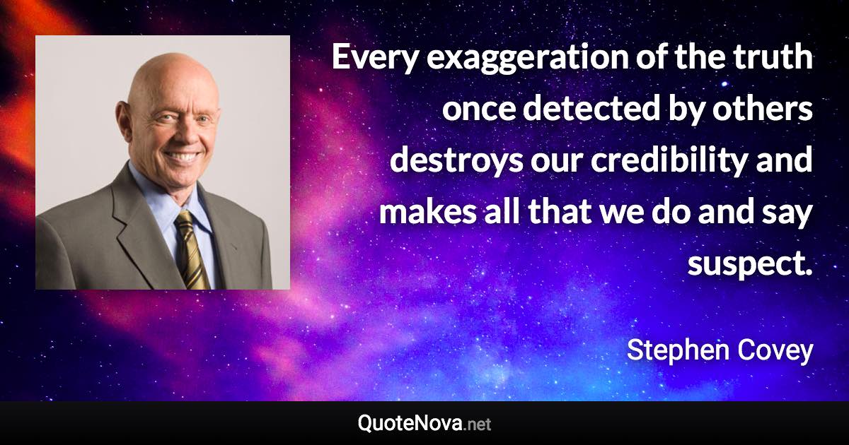 Every exaggeration of the truth once detected by others destroys our credibility and makes all that we do and say suspect. - Stephen Covey quote