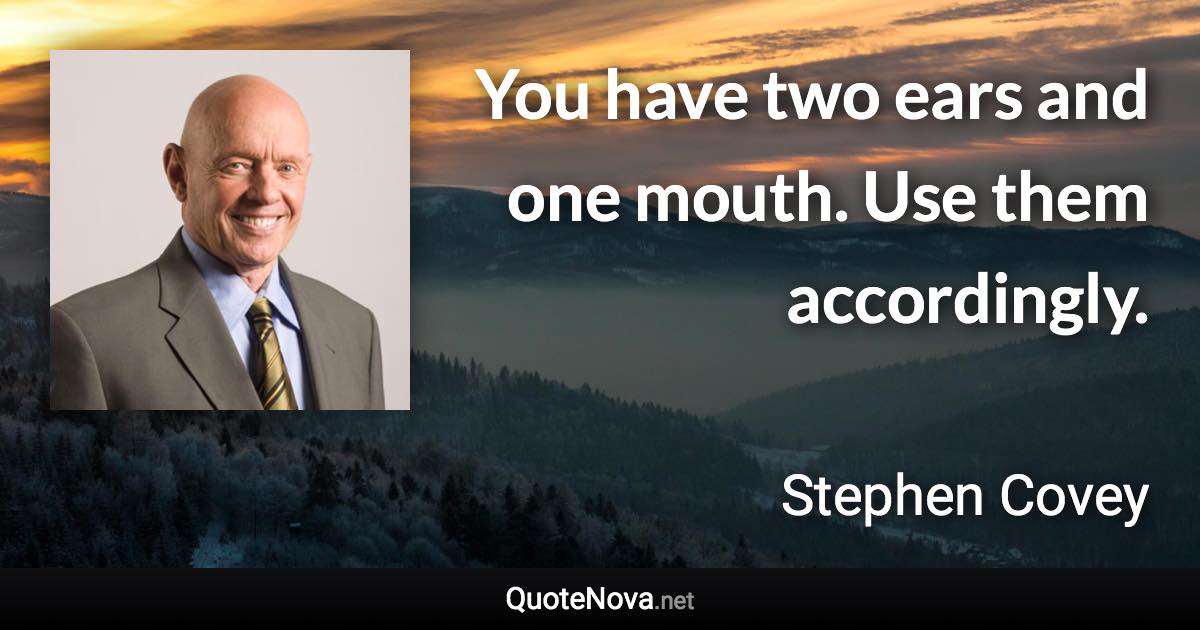 You have two ears and one mouth. Use them accordingly. - Stephen Covey quote