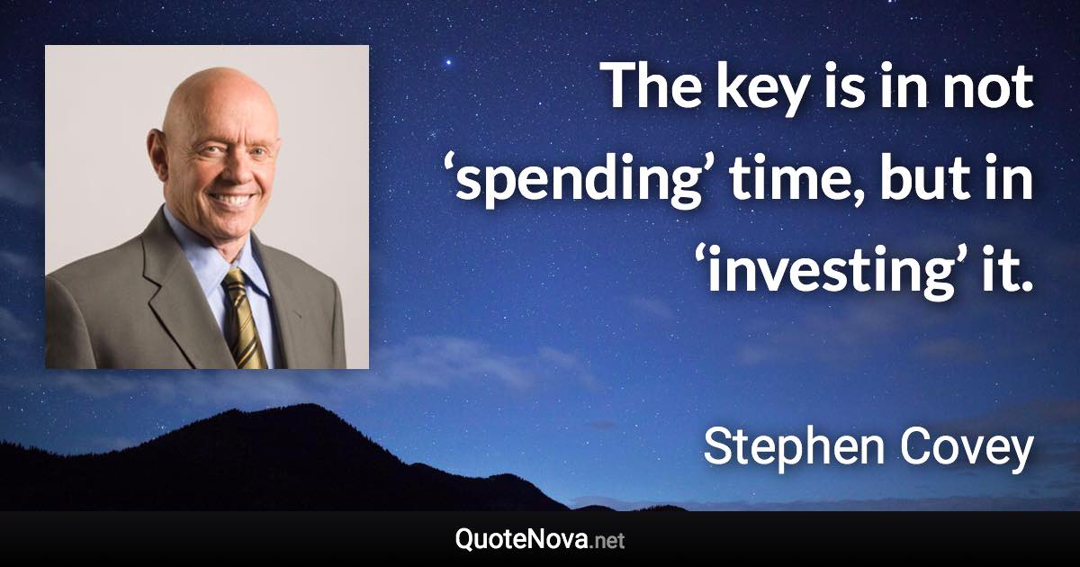 The key is in not ‘spending’ time, but in ‘investing’ it. - Stephen Covey quote