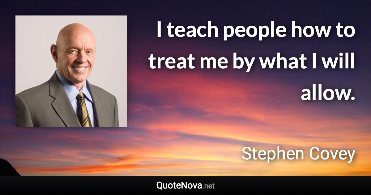 I teach people how to treat me by what I will allow. - Stephen Covey quote