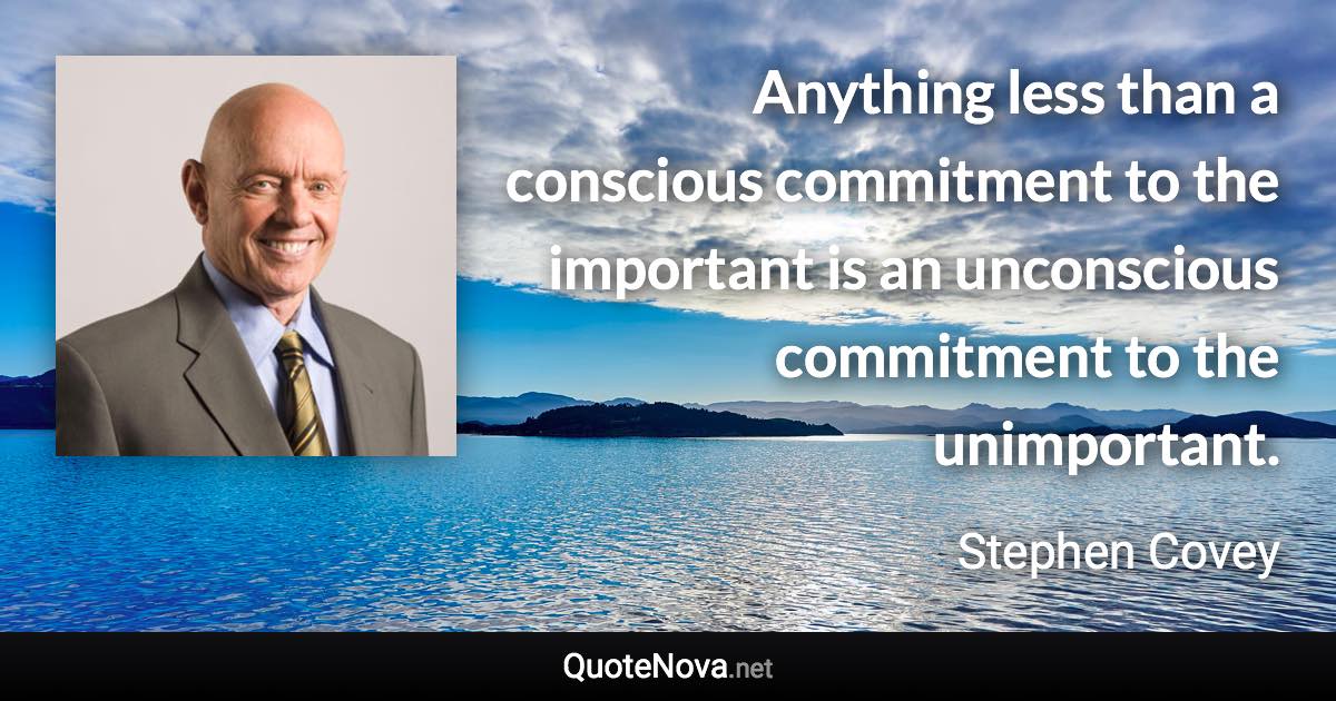 Anything less than a conscious commitment to the important is an unconscious commitment to the unimportant. - Stephen Covey quote